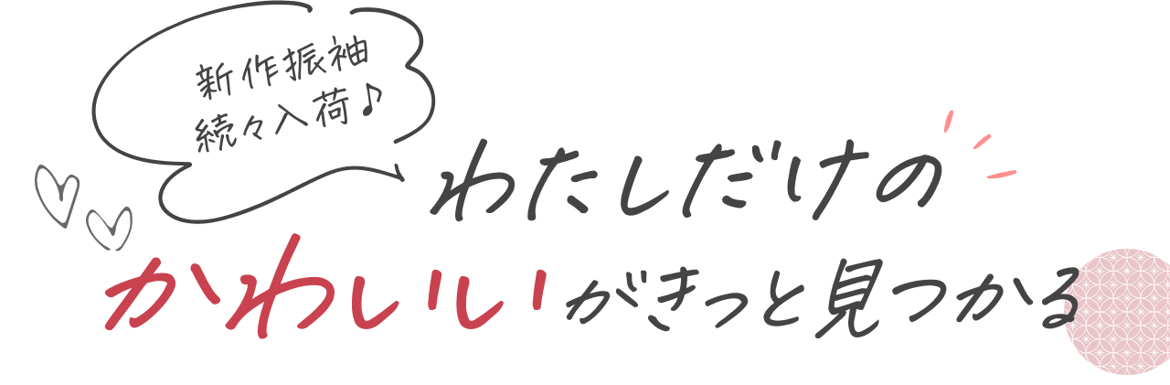 新作振袖続々入荷♪ わたしだけのかわいいがきっと見つかる
